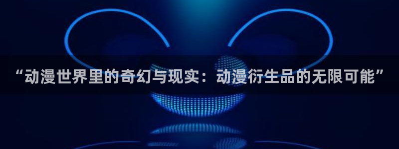 sm动漫推荐:“动漫世界里的奇幻与现实:动漫衍生品的无限可能”