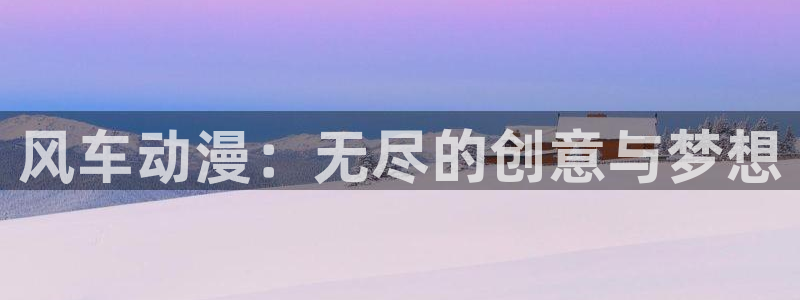 动漫之家官网入口:风车动漫:无尽的创意与梦想