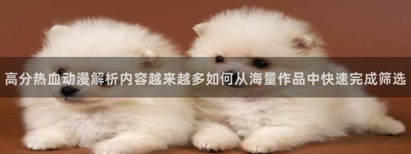 pinkpineapple动漫：高分热血动漫解析内容越来越多如何从海量作品中快速完成筛选