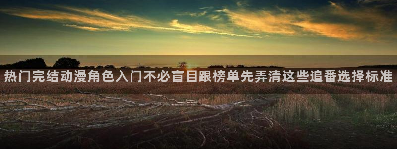 黑田同学动漫:热门完结动漫角色入门不必盲目跟榜单先弄清这些追番选择标准