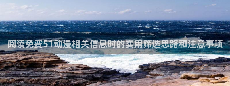 动漫之家在线观看：阅读免费51动漫相关信息时的实用筛选思路和注意事项