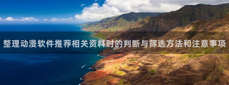 动漫之家网页版:整理动漫软件推荐相关资料时的判断与筛选方法和注意事项