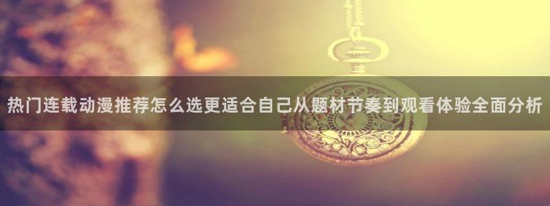 二次元动漫免费网站:热门连载动漫推荐怎么选更适合自己从题材节奏到观看体验全面分析