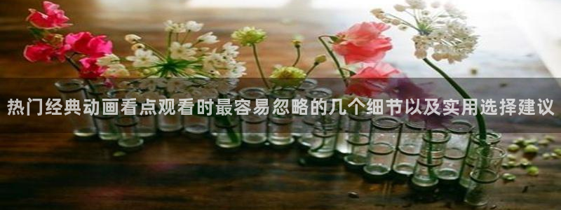二次元动漫免费网站:热门经典动画看点观看时最容易忽略的几个细节以及实用选择建议